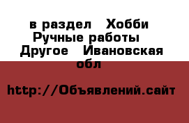  в раздел : Хобби. Ручные работы » Другое . Ивановская обл.